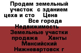  Продам земельный участок, с зданием цеха и сто. › Цена ­ 7 000 000 - Все города Недвижимость » Земельные участки продажа   . Ханты-Мансийский,Нижневартовск г.